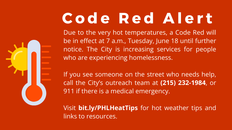 Due to very hot temps, a Code Red will be in effect from 7 a.m., Tue., 6/18, until further notice. If you see someone on the street who needs help, call the outreach team at (215) 232-1984 or 911 for a medical emergency. Visit bit.ly/PHLHeatTips for hot weather tips/info.