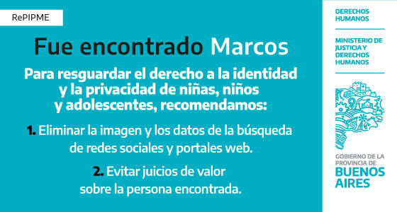 Fue encontrado Marcos.

Para resguardar el derecho a la identidad y la privacidad de niñas, niños y adolescentes, recomendamos:
1. Eliminar la imagen y los datos de la búsqueda de redes sociales y portales web.
2. Evitar juicios de valor sobre la persona encontrada.