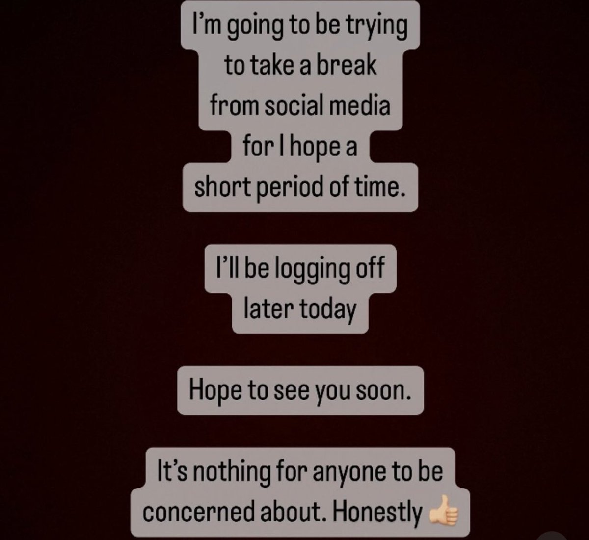 Hi to my followers. I’m going to taking a break from social media, hoping for a short period of time. 
Will be switching off later today. 
Hope to see you soon. ❤️