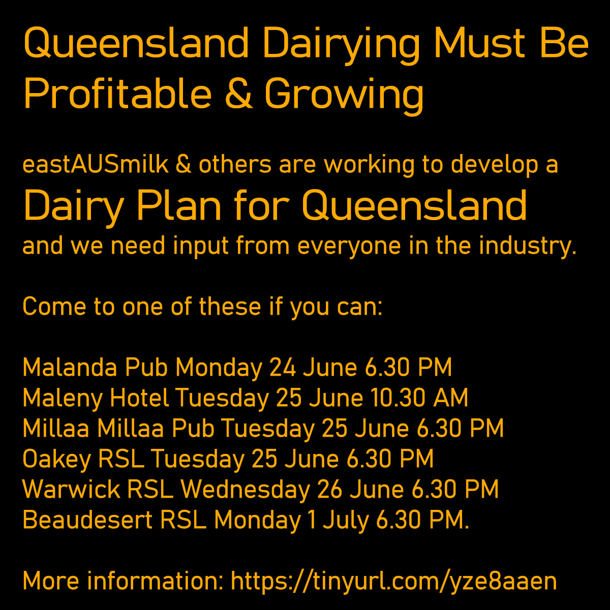 Queensland Dairy Plan: we need input from everyone
Come along:
Malanda Pub 24 June 6.30 PM
Maleny Hotel 25 June 10.30 AM
Millaa Millaa Pub 25 June 6.30 PM
Oakey RSL 25 June 6.30 PM
Warwick RSL 26 June 6.30 PM
Beaudesert RSL 1 July 6.30 PM.
More: tinyurl.com/yze8aaen