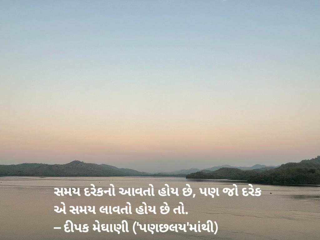 સમય દરેકનો આવતો હોય છે, પણ જો દરેક એ સમય લાવતો હોય છે તો.
– દીપક મેઘાણી ('પણછલય'માંથી)