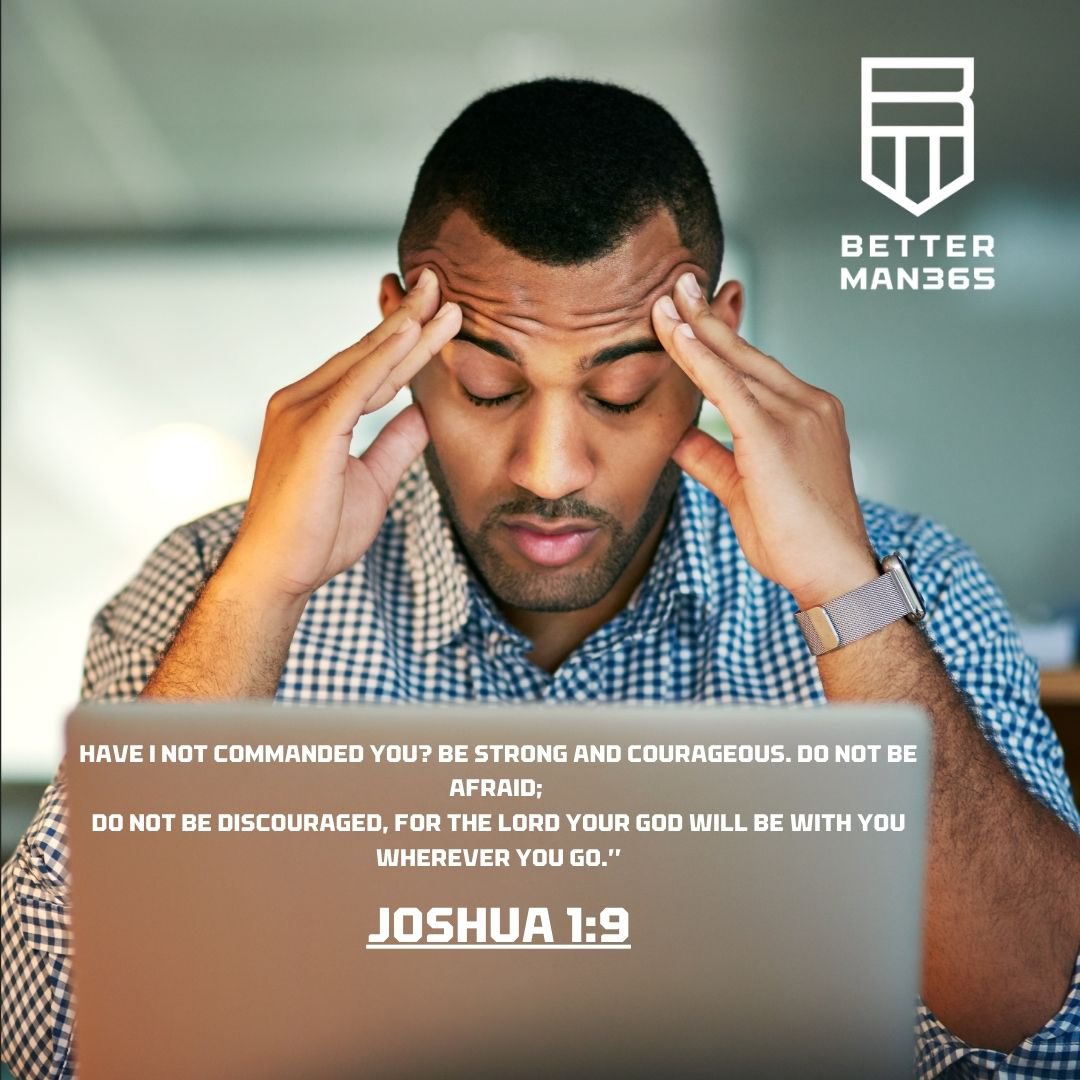 Joshua 1:9
 Have I not commanded you? Be strong and courageous. Do not be afraid; do not be discouraged, for the LORD your God will be with you wherever you go.”

#BetterMan365 #Betterman365Podcast #bible #mensministry