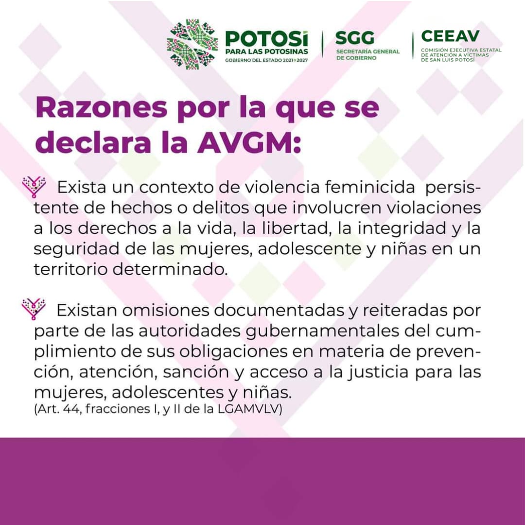 ¿Conoces la Alerta de Violencia de Género contra las Mujeres? 

La AVGM es un mecanismo de protección de los derechos humanos de las mujeres establecido en el estado de SLP  con el fin de garantizar una vida libre de violencia para mujeres, adolescentes y niñas.