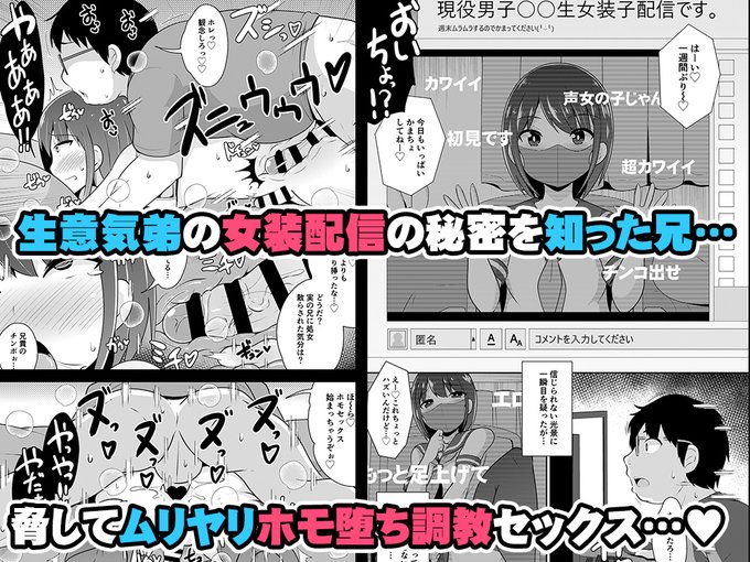 作品04 弟の配信(ヒミツ)
最近弟の様子がおかしい… 毎晩自室で作ったような可愛い声で配信らしきことをしていたり、女みたいな格好をしだしたり… 怪しいと思った兄は特定のサイトで弟の配信チャンネルを発見…! そこに映し出されていたのはセーラー服で女装し、リスナーに媚びを売る弟の姿だった…! 