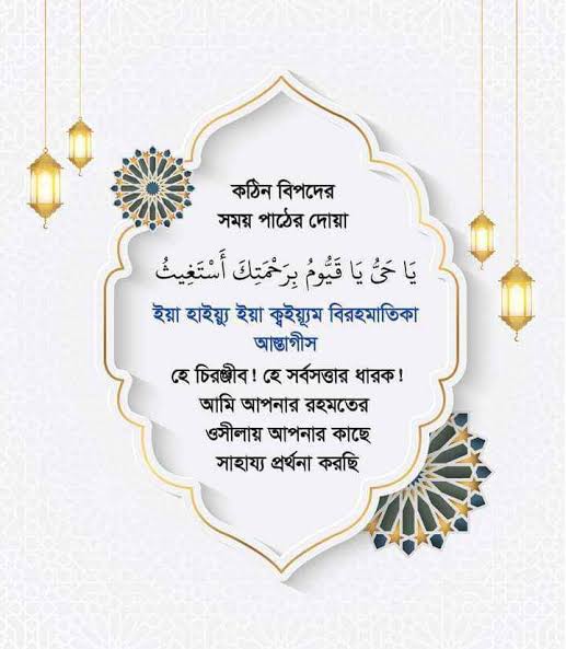 #কঠিন বিপদের সময় পাঠের দোয়া :
يَا حَيُّ يَا قَيُّومُ بِرَحْمَتِكَ أَسْتَغِيتُ

ইয়া হাইয়্যু ইয়া কুইয়্যুম বিরহমাতিকা আন্তাগীস

হে চিরঞ্জীব! হে সর্বসত্তার ধারক! আমি আপনার রহমতের ওসীলায় আপনার কাছে সাহায্য প্রর্থনা করছি।