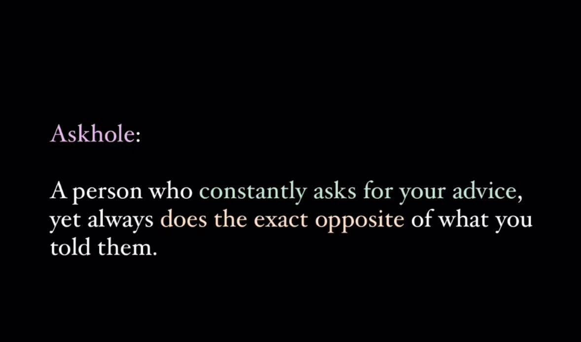Askhole: A person who constantly asks for your advice yet always does the exact opposite of what you told them.