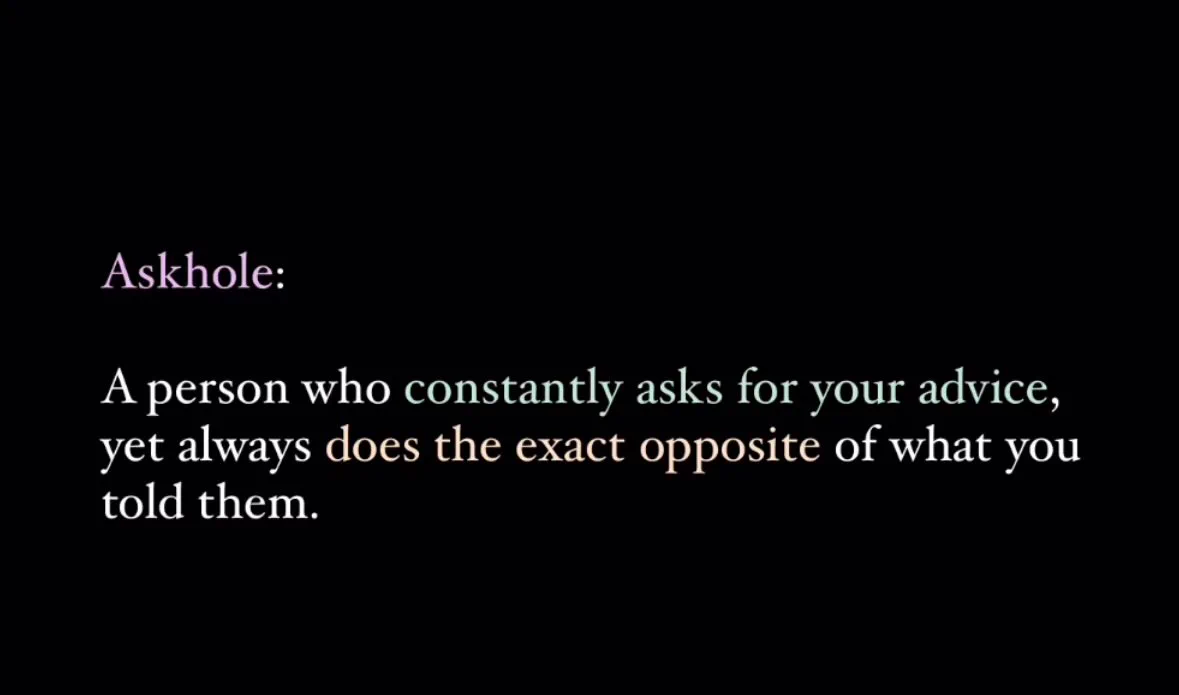 Askhole: A person who constantly asks for your advice yet always does the exact opposite of what you told them.