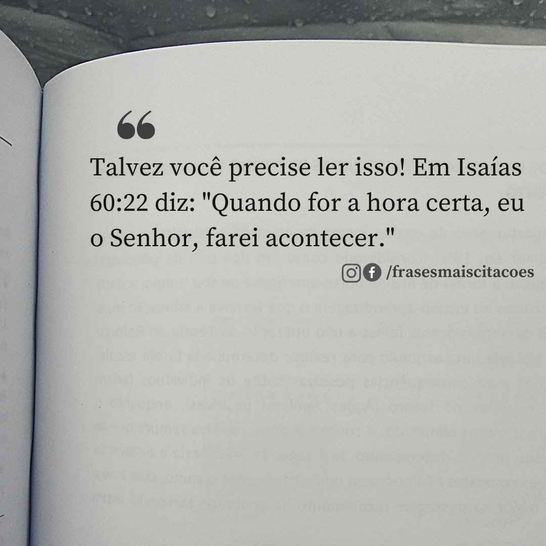 Talvez você precise ler isso! Em Isaías 60:22 diz: "Quando for a hora certa, eu o Senhor, farei acontecer."