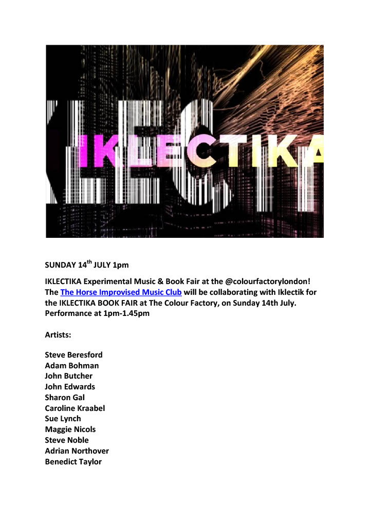 Horse Improv Club (@horseimprovclub) on Twitter photo SUNDAY 14th JULY <a href="/iklectikartlab/">IKLECTIK</a> Experimental Music & Book Fair at the @colourfactorylondon
Horse Improvised Music Club <a href="/jbernieb/">John Butcher</a> @benedmusic <a href="/musicalmag/">maggie nicols</a> #suelynch <a href="/SharonGalWorld/">Sharon Gal</a> + more
The Colour Factory Ground Floor, Queen's Yard
London E9 5EN
Performance at 1pm-1.45 SUNDAY 14th JULY <a href="/iklectikartlab/">IKLECTIK</a> Experimental Music & Book Fair at the @colourfactorylondon
Horse Improvised Music Club <a href="/jbernieb/">John Butcher</a> @benedmusic <a href="/musicalmag/">maggie nicols</a> #suelynch <a href="/SharonGalWorld/">Sharon Gal</a> + more
The Colour Factory Ground Floor, Queen's Yard
London E9 5EN
Performance at 1pm-1.45