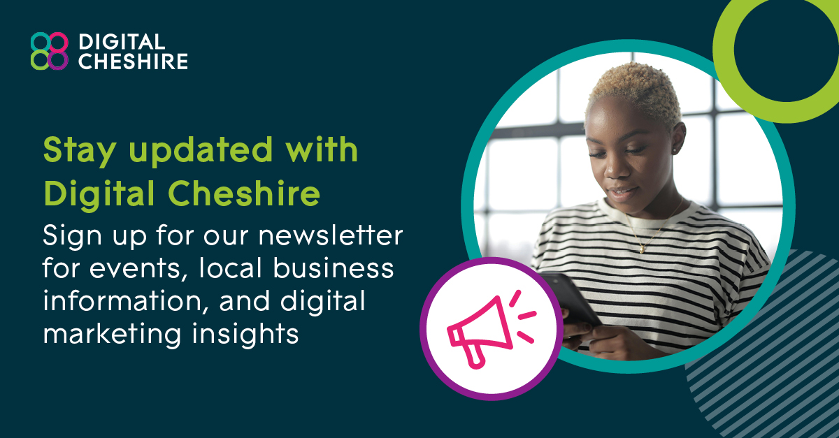Stay up to date with all things Digital Cheshire; sign up to our newsletter now!

What can you expect in your inbox?

- Events &amp; masterclass opportunities
- Information for local businesses 
- Digital marketing insights and knowledge shares

digital-cheshire.co.uk