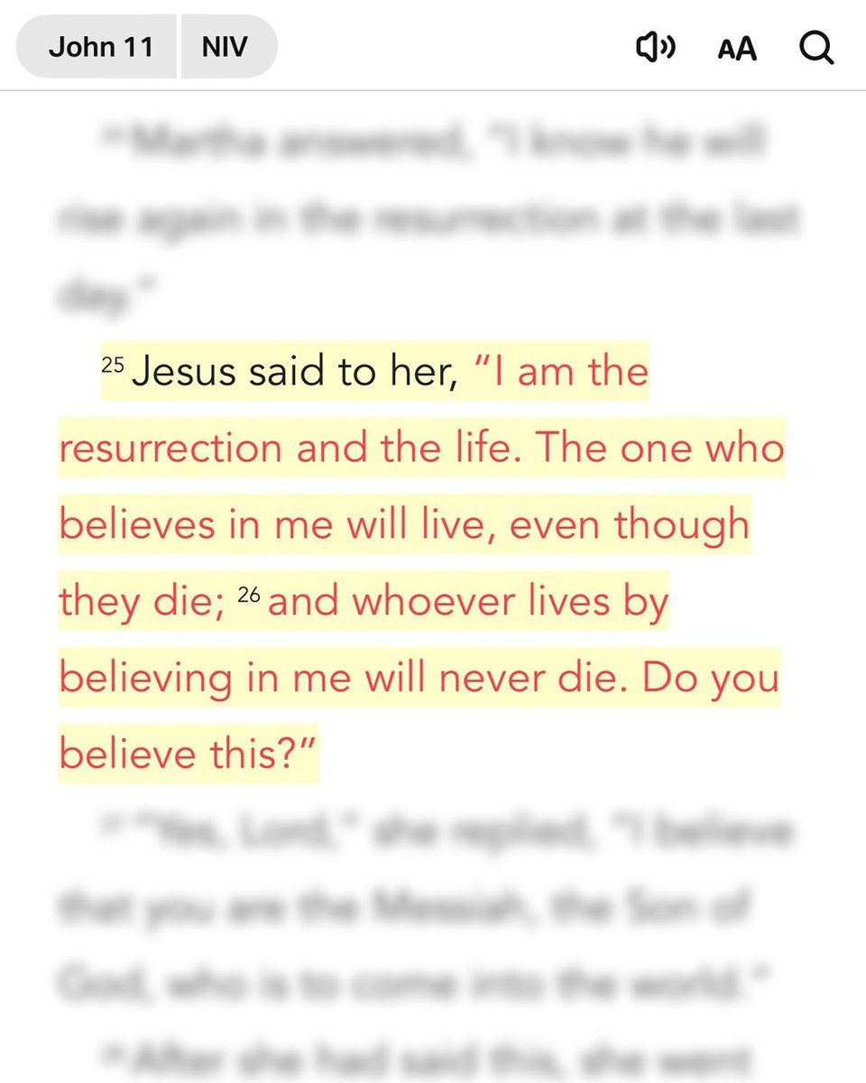 Jesus said to her, "I am the resurrection and the life. The one who believes in me will live, even though they die; and whoever lives by believing in me will never die. Do you believe this?" John 11:25-26