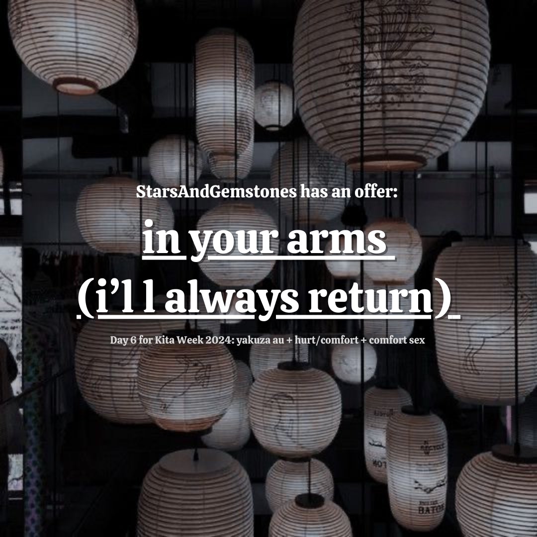 #atsukita | in your arms (i’ll always return)

🖤 for #NSFWKitaWeek2024 <a href="/kitaweek2024/">Kita Week 2024 | THANK YOU FOR PARTICIPATING!!</a> | Day 6: yakuza au + hurt/comfort + comfort sex

⛓️ Kita wasn’t one to get angry so easily, but after a huge slip up, he snaps at the single person he never meant to hurt

🔗 link below: