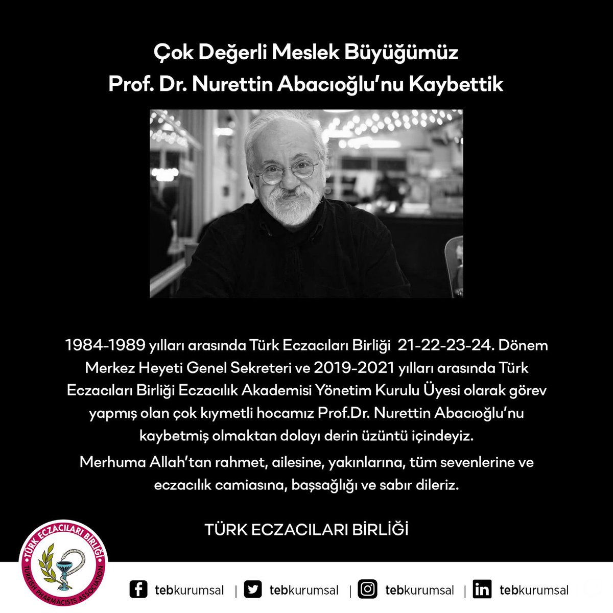 Çok Değerli Meslek Büyüğümüz Prof. Dr. Nurettin Abacıoğlu’nu Kaybettik 

1984-1989 yılları arasında Türk Eczacıları Birliği  21-22-23-24. Dönem Merkez Heyeti Genel Sekreteri ve 2019-2021 yılları arasında Türk Eczacıları Birliği Eczacılık Akademisi Yönetim Kurulu Üyesi olarak