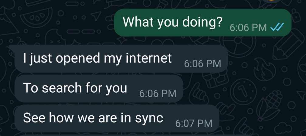 I don't want to romanticize this, but we both send chat at the same time 😂 he just turned on his internet data and sent me the first chat, while I sent the 'what you doing'. Hence, the 'see how we are in sync' puufff 🤯