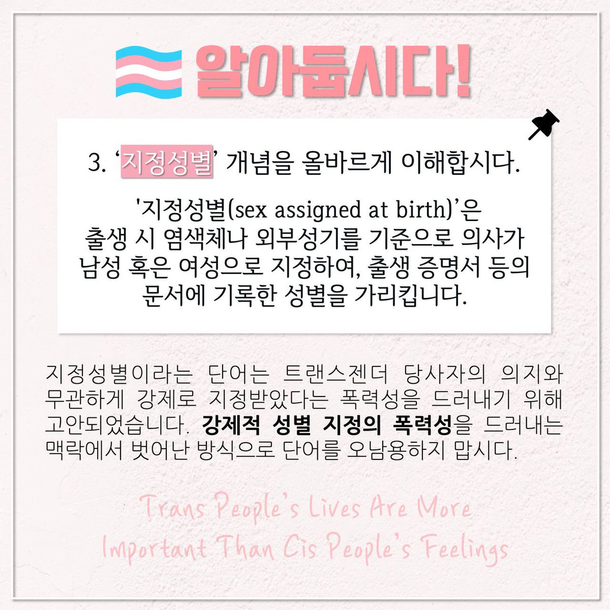 트랜스 프렌들리 에티켓 PART 01. 
#트티켓 #알아둡시다 

1️⃣ 시스젠더 게이,레즈비언 이외에도 다양한 성별정체성을 가진 트랜스젠더 당사자가 존재합니다.
2️⃣ 다양한 성별정체성이 존재하는 것처럼, 우리의 신체도 다양한 형태가 존재합니다. 
3️⃣ ‘지정성별’ 개념을 올바르게 이해합시다.