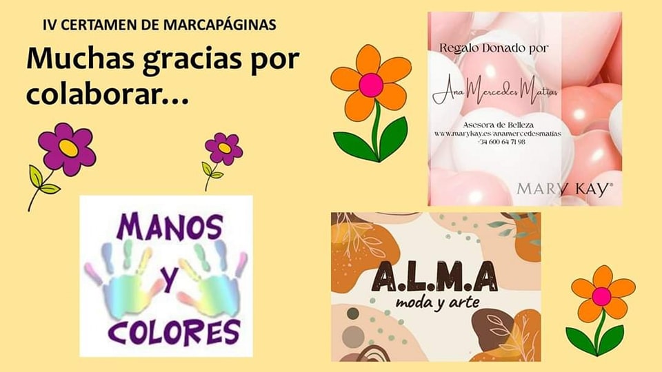 Hoy queremos dar las gracias a nuestros patrocinadores del "4° Certamen de MARCAPÁGINAS": GRACIAS A LA TIENDA DE MODA Y ARTE ALMA, A LA ASESORA DE BELLEZA ANA MARÍA MATÍAS Y A LA TIENDA DE MANUALIDADES MANOS Y COLORES. Por cierto, hemos recibido 66 marcapáginas. Muchas Gracias.