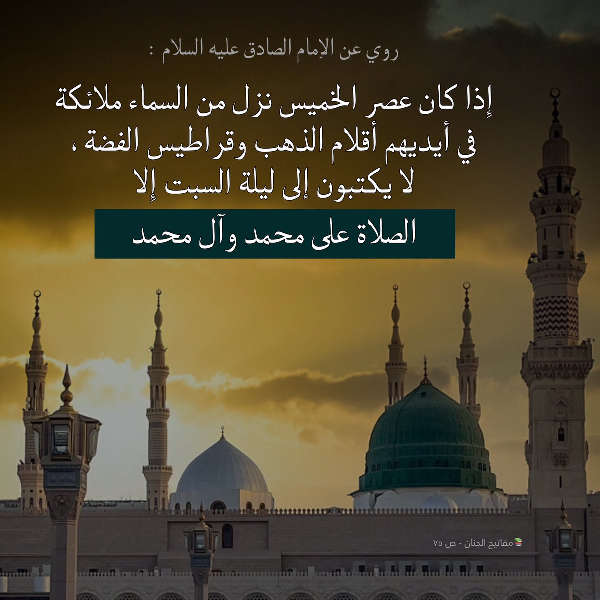 ya_ali110_'s tweet photo. روي عن الإمام جعفر الصادق عليه‌ السلام :

" إِذا كان عصر الخميس نزل من السماء ملائكة في أيديهم أقلام الذهب وقراطيس الفضة ، لا يكتبون إلى ليلة السبت إِلا الصلاة على محمد وآل محمد " 

📚مفاتيح الجنان - ص ٧٥ 

🔸اللهُمَّ صَلِّ عَلى مُحَمَّدٍ وَآلِ مُحَمَّدٍ https://t.co/79ndXUwnEA