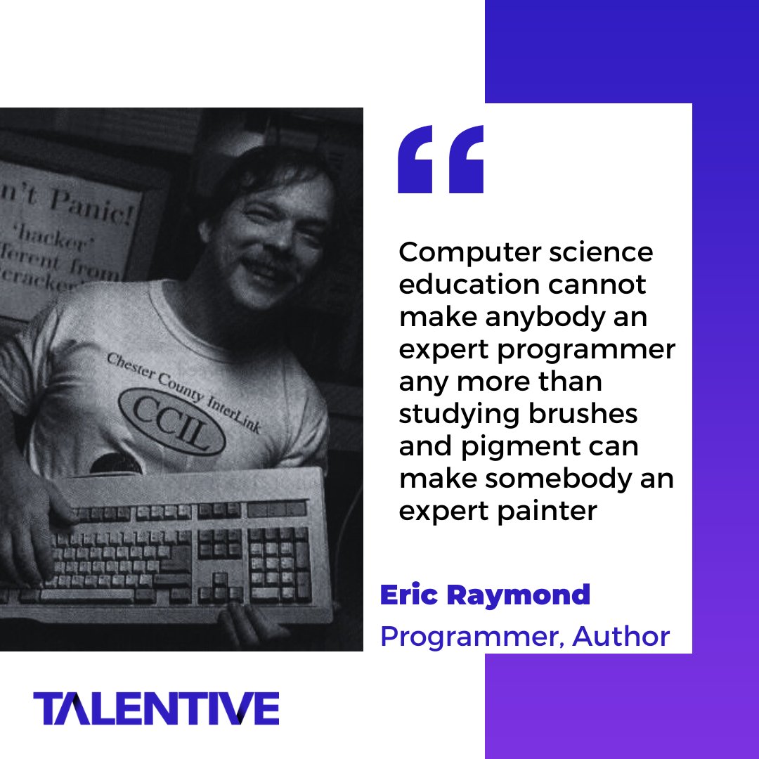 TalentiveINC's tweet image. "Computer science education cannot make anybody an expert programmer any more than studying brushes and pigment can make somebody an expert painter"
- Eric Raymond, author of The New Hacker's Dictionary.
#programmingQuotes #codeQuotes #softwareEngineering #computerScience