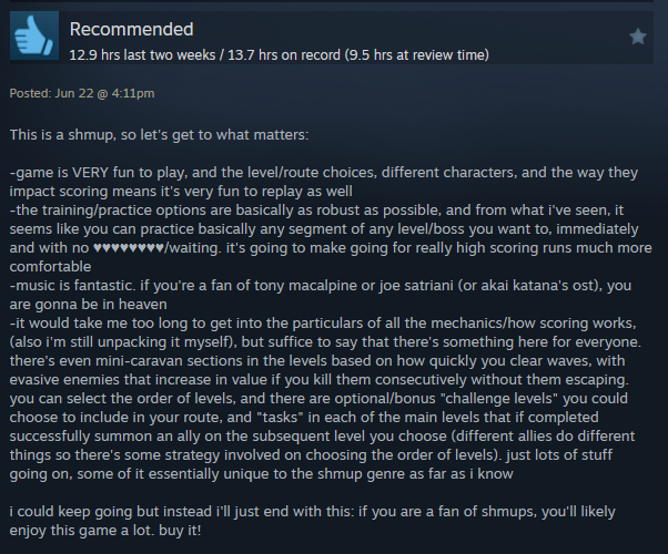It's awesome to be able to read player reviews like this! Making a shmup, you wonder if people will dig for the depth in the game or just take it at face value.

Reviews help a ton, especially in the first month of release while Steam still gives extra visibility!