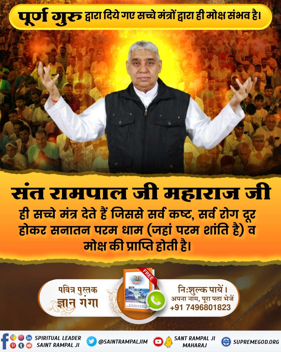 #पूर्ण_गुरु_से_होगा_मोक्ष
पूर्ण गुरु द्वारा दिये गए सच्चे मंत्रों द्वारा ही मोक्ष संभव है। संत रामपाल जी महाराज जी ही सच्चे मंत्र देते हैं जिससे सर्व कष्ट, सर्व रोग दूर होकर सनातन परम धाम जहां परम शांति है व मोक्ष प्राप्ति होती है।
True Guru Sant Rampal Ji