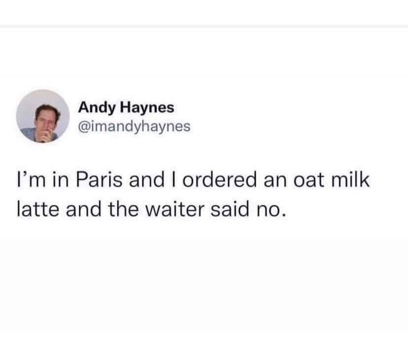 In a restaurant in Bordeaux with colleague. He asked for well done steak. Waiter told him to have chicken. He asked for butter, “for the bread?” “Yeah. “No”.   At the end of the meal waiter asked if we’d like coffee. Colleague asked for cappuccino… “No. That’s for breakfast” 😂