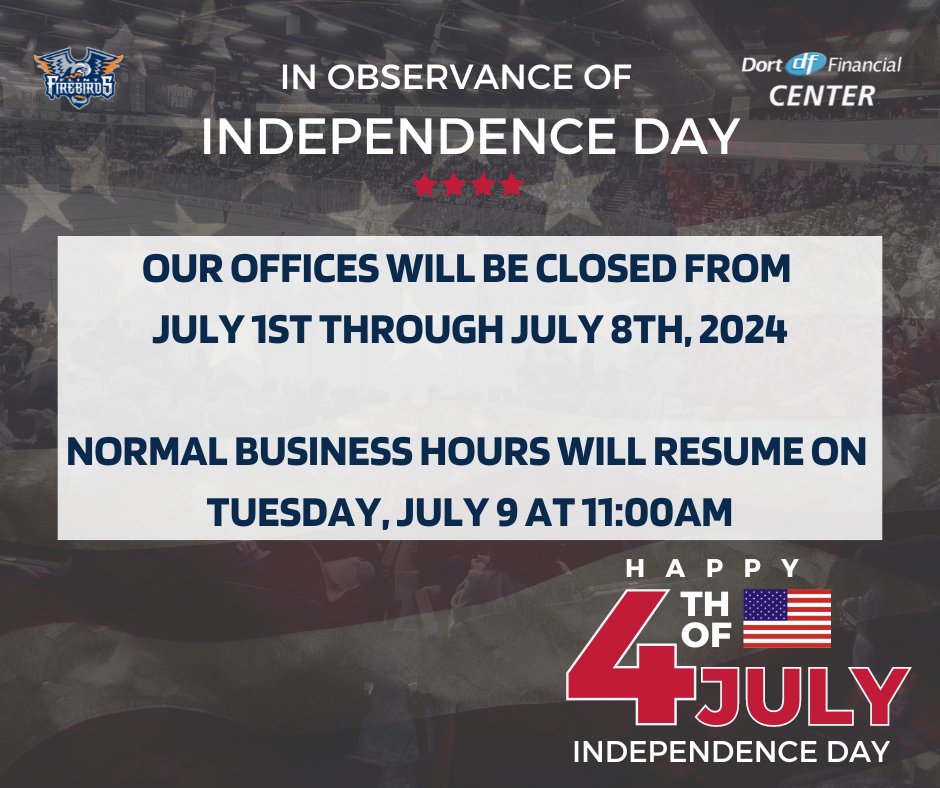 In observance of Independence Day, <a href="/DortEventCenter/">Dort Financial Center</a>  and <a href="/FlintFirebirds/">Flint Firebirds</a>  business offices will be closed July 1st to July 8th, 2024. Normal business hours will resume on Tuesday, July 9, 2024 at 11:00am.

🇺🇸Happy 4th of July🇺🇸