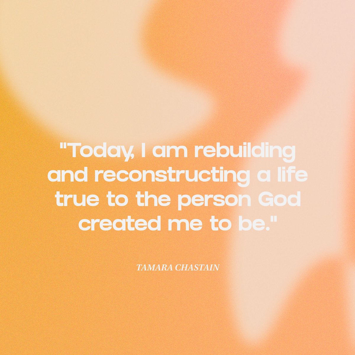 "Today, I am rebuilding and reconstructing a life true to the person God created me to be."- TAMARA CHASTAIN