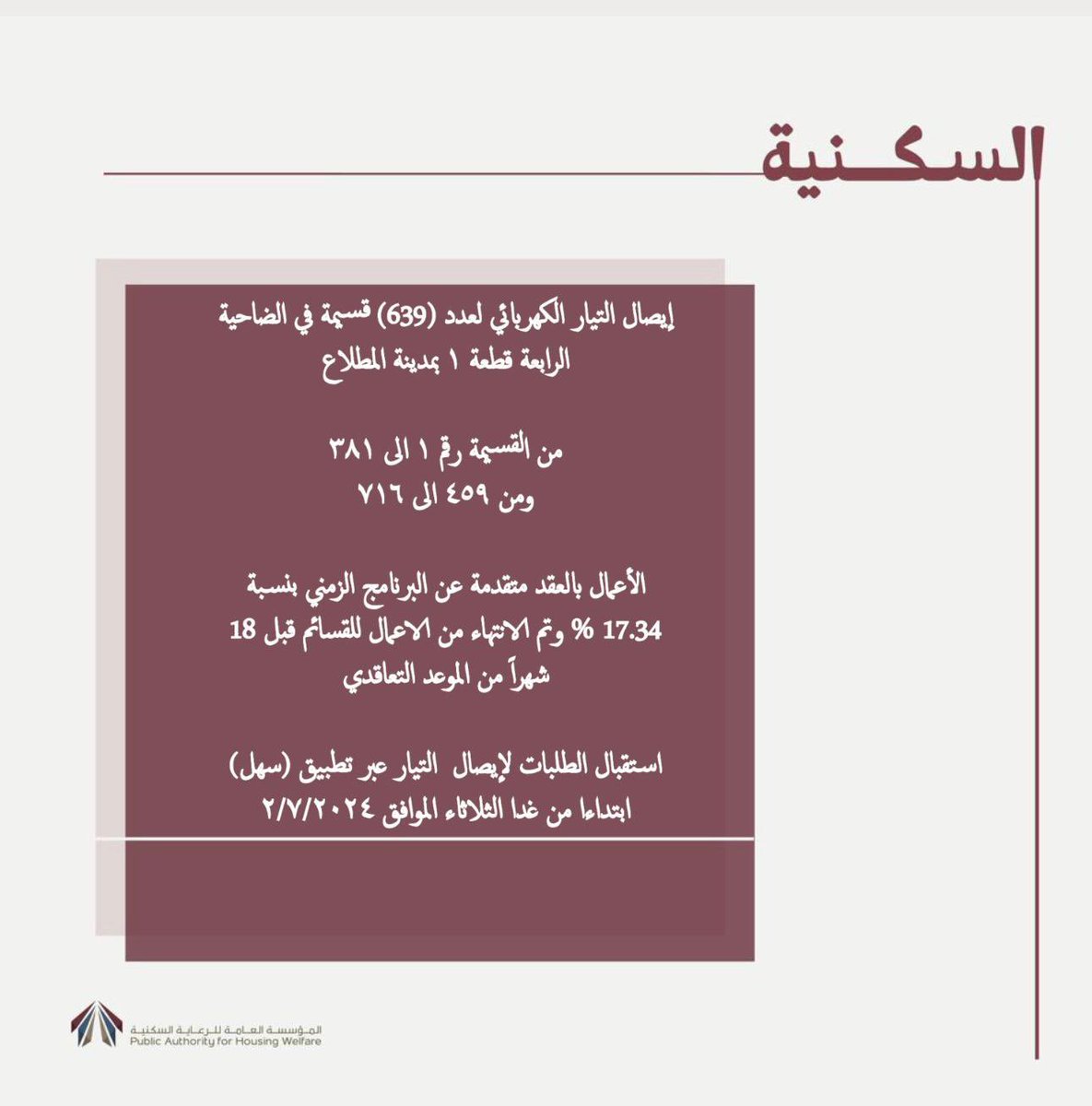 pahwgovkw's tweet photo. أعلن المدير العام بالتكليف م/ راشد العنزي بأنه تم التنسيق مع وزارة الكهرباء والماء والطاقة المتجددة لاستلام وتشغيل عدد (17) محطة فرعية بالضاحية (N4) في مدينة المطلاع الاسكانية.
​وبين المهندس / راشد العنزي أن إيصال التيار الكهربائي لهذه المحطات سيساهم في توفير الكهرباء لعدد (639) قسيمة في الضاحية (N4) ذات الأرقام التالية :
من القسيمة رقم 1 إلى القسيمة رقم  381 .
من القسيمة رقم 459 إلى القسيمة رقم  716 .
 
​وأضاف المهندس راشد العنزي أن الأعمال بالعقد متقدمة عن البرنامج الزمني لشهر يونيو 2024 بنسبة 17.34 % وأنه قد تم الانتهاء من الاعمال للقسائم المذكورة قبل 18 شهراً من الموعد التعاقدي حيث من المقرر انجاز الاعمال حسب البرنامج الزمني في ديسمبر 2025.
​وأفاد المهندس راشد العنزي بأنه سيتم فتح باب الاستقبال لطلبات تقديم إستخراج شهادات إيصال التيار الكهربائي للمواطنين المستفيدين من أصحاب القسائم المشمولة عبر تطبيق سهل الحكومي ابتداءً من يوم الثلاثاء الموافق 02/07/2024 وذلك لاستكمال إجراءات إيصال التيار الكهربائي لقسائمهم السكنية لدى وزارة الكهرباء والماء والطاقة المتجددة
​كما أكد المهندس راشد العنزي بأن المؤسسة ستقوم بالإعلان تباعاً عن القسائم المشمولة بإيصال التيار الكهربائي في الضاحية (N4 ) و باقي الضواحي وذلك بعد الانتهاء والتنسيق مع وزارة الكهرباء والماء .
وقد ثمن المهندس راشد العنزي ثمن الدور الكبير التي تقوم به وزارة الكهرباء والماء وجهاز الاشراف بالمؤسسة العامة للرعاية السكنية لانجاز الأعمال كما يبارك للمواطنين أصحاب العلاقة لتوفير الكهرباء للقسائم متمنياً لكم التوفيق والسداد.