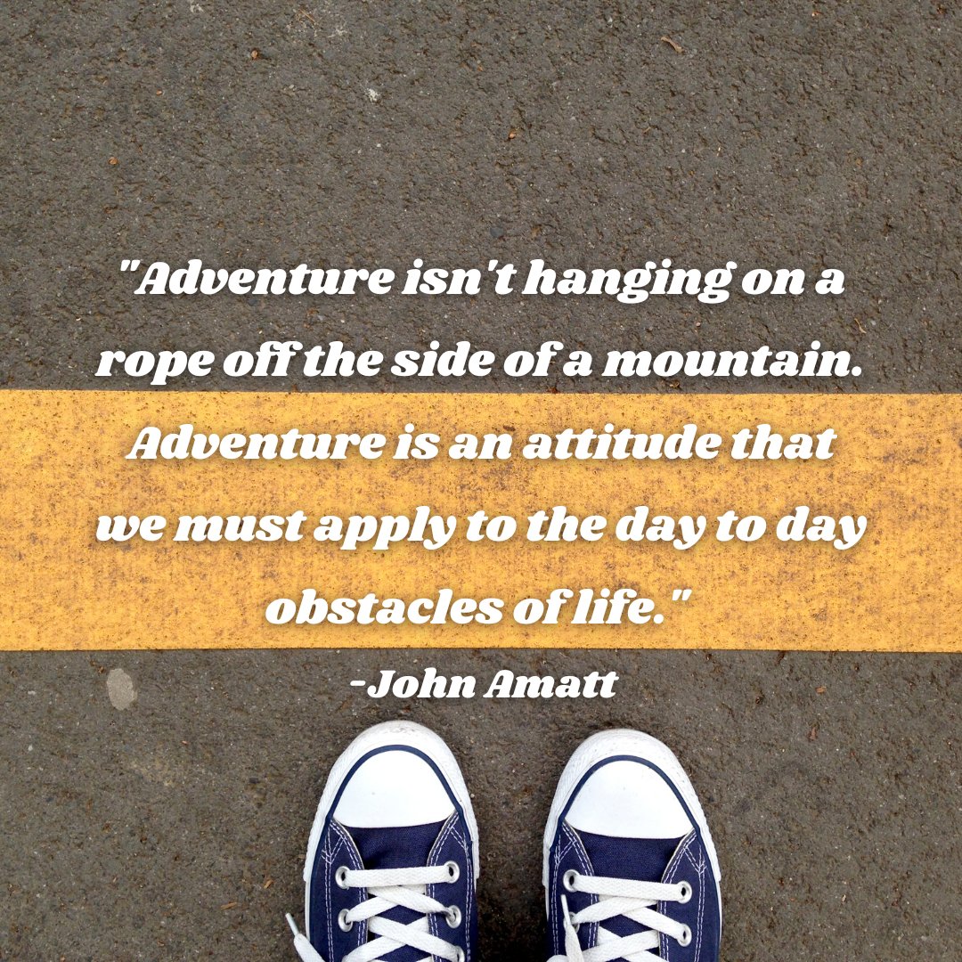 "Adventure isn't hanging on a rope off the side of a mountain. Adventure is an attitude that we must apply to the day to day obstacles of life." -John Amatt