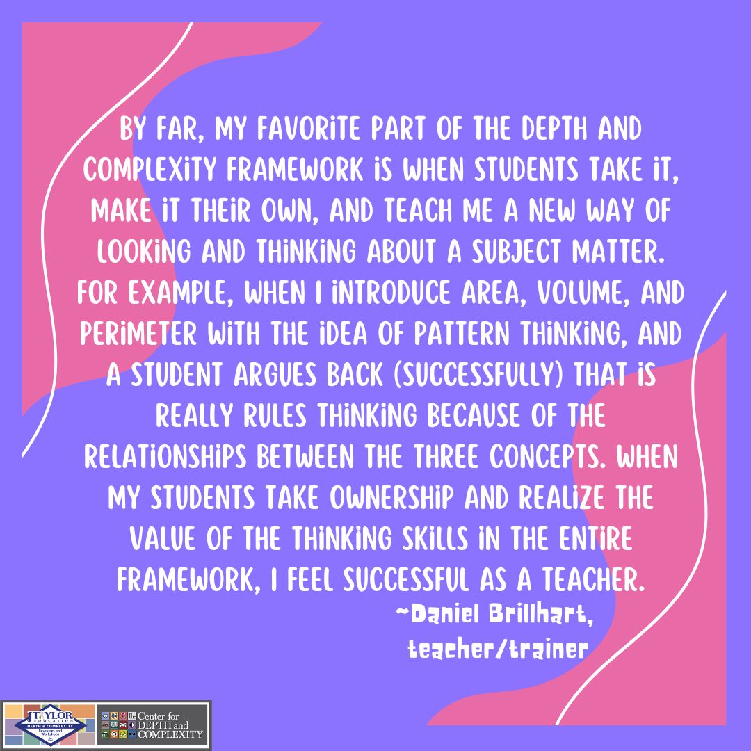 The Depth and Complexity Framework is comprised of the Depth and Complexity and Content Imperative Icons, Disciplinarian Thinking, and Universal Concepts and Generalizations. What is your favorite part of the Depth and Complexity Framework, and how does it impact your students?