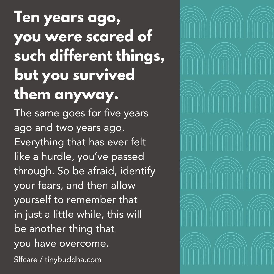 "Everything that has ever felt like a hurdle, you’ve passed through. So be afraid, identify your fears, and then allow yourself to remember that in just a little while, this will be another thing that you have overcome."