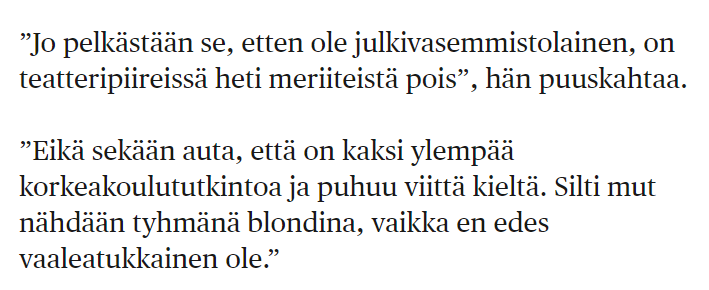 Anu Hälvä kertoo Hesarissa, että teatteripiireissä syrjitään a) poliittisten mielipiteiden takia ja b) naissukupuolen takia. 

Erikoista. Jos muut teatterialalla ovat vasemmistolaisia, niin miksi he syrjivät? Eikö tuon porukan pitänyt olla hyviksiä? 🤔
