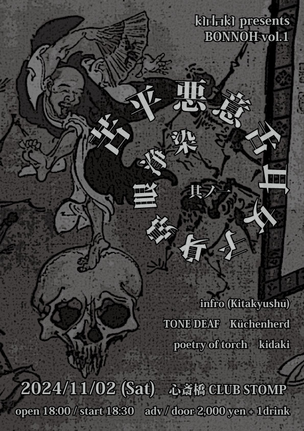 2024/11/02(Sat)@大阪 心斎橋 CLUB STOMP
kidaki presents
【苦平悪意舌耳女子身鼻眼浄染　其ノ一 （BONNOH vol.1）】
infro (Kitakyushu)
TONE DEAF
poetry of torch
Küchenherd
kidaki
open 18:00 / start 18:30
adv / door 2000yen + 1drink
