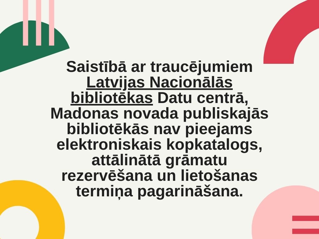 Saistībā ar traucējumiem Latvijas Nacionālās bibliotēkas Datu centrā, Latvijas pašvaldību publiskajās bibliotēkās nav pieejams:

✅ elektroniskais kopkatalogs,
✅ attālinātā grāmatu rezervēšana un
✅ lietošanas termiņa pagarināšana.

Atvainojamies par sagādātajām neērtībām!
