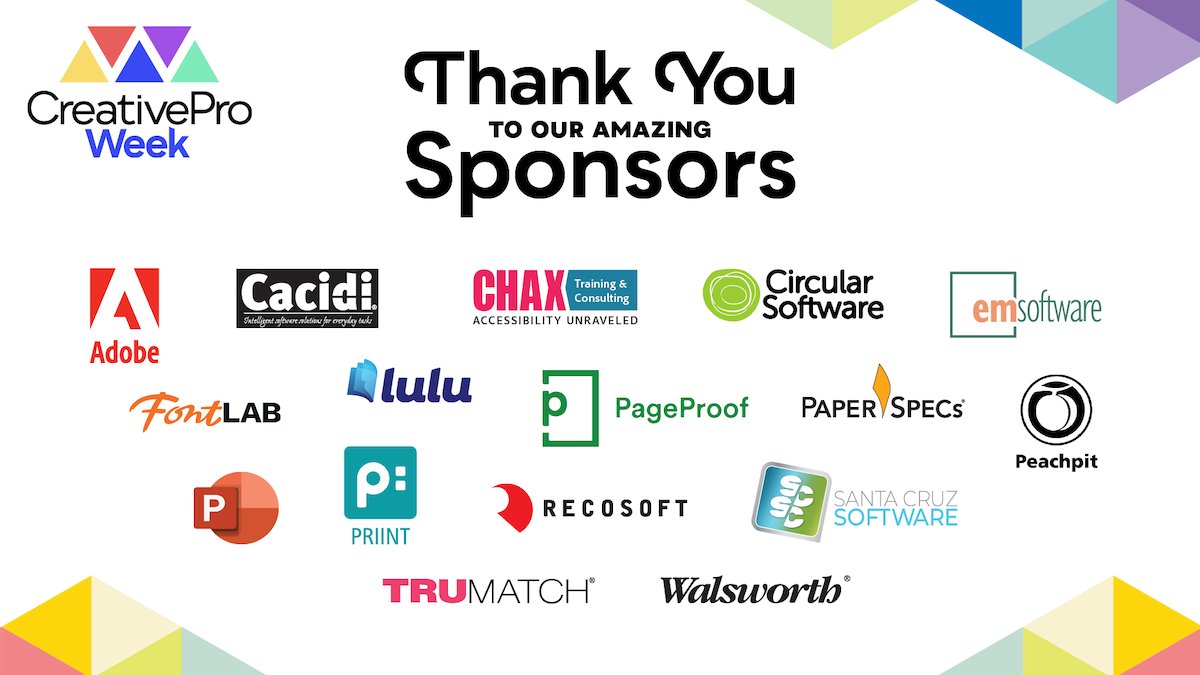 CreativePro Week (@creativeproweek) on Twitter photo Thank you to our amazing CreativePro Week sponsors!
<a href="/AdobeDesign/">Adobe Design & Layout</a>
<a href="/CacidiInfo/">Cacidi Systems</a>
CHAX <a href="/chadchelius/">chad chelius</a>, <a href="/daxjcastro/">Dax Castro</a>
<a href="/circular_soft/">Circular Software</a>
<a href="/emsoftware/">Em Software</a>
<a href="/Fontlab/">FontLab</a>
<a href="/Luludotcom/">Lulu.com</a>
<a href="/Microsoft365/">Microsoft 365</a> <a href="/powerpoint/">PowerPoint</a>
<a href="/PaperSpecs/">PaperSpecs (Sabine Lenz)</a>
<a href="/Peachpit/">Peachpit</a>
<a href="/priint/">priint.com</a>
<a href="/Recosoft/">Recosoft Corporation</a>
<a href="/santacruzsw/">Santa Cruz Software</a>
<a href="/teampageproof/">PageProof®</a>
TRUMATCH
<a href="/WalsworthCo/">Walsworth</a> Thank you to our amazing CreativePro Week sponsors!
<a href="/AdobeDesign/">Adobe Design & Layout</a>
<a href="/CacidiInfo/">Cacidi Systems</a>
CHAX <a href="/chadchelius/">chad chelius</a>, <a href="/daxjcastro/">Dax Castro</a>
<a href="/circular_soft/">Circular Software</a>
<a href="/emsoftware/">Em Software</a>
<a href="/Fontlab/">FontLab</a>
<a href="/Luludotcom/">Lulu.com</a>
<a href="/Microsoft365/">Microsoft 365</a> <a href="/powerpoint/">PowerPoint</a>
<a href="/PaperSpecs/">PaperSpecs (Sabine Lenz)</a>
<a href="/Peachpit/">Peachpit</a>
<a href="/priint/">priint.com</a>
<a href="/Recosoft/">Recosoft Corporation</a>
<a href="/santacruzsw/">Santa Cruz Software</a>
<a href="/teampageproof/">PageProof®</a>
TRUMATCH
<a href="/WalsworthCo/">Walsworth</a>