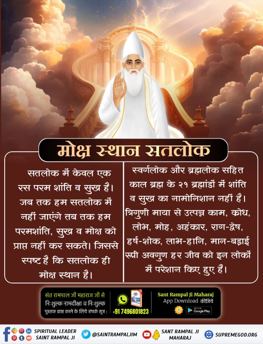 #कौनसा_है_मोक्ष_स्थान
स्वर्ग लोक:- स्वर्ग में काम,क्रोध,लोभ,मोह,अहंकार ये पाँच विकार कभी समाप्त नही होते !
सतलोक:- सतलोक में ये सारे विकार पूर्णतः समाप्त हो जाते है !
अधिक जानकारी के लिए साधना tv शाम 7:30 pm