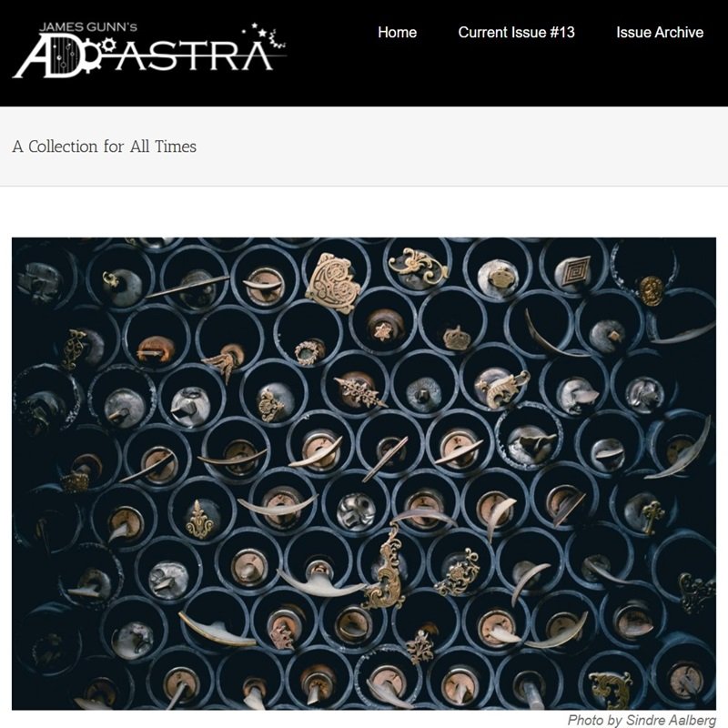 My story “A Collection for All Times” is on the cover of James Gunn's Ad Astra. It's about a spacecraft crew that collects artifacts from timelines that no longer exist.