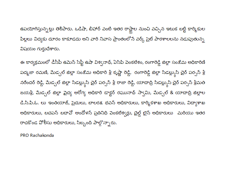 MalkajgiriCop's tweet photo. #బాలకార్మిక వ్యవస్థ & #వెట్టిచాకిరి నుండి #విముక్తి

#బాలకార్మికవ్యవస్థను నిర్మూలించడానికి కట్టుదిట్టమైన చర్యలు: #సీపీ_తరుణ్_జోషి_ఐపీఎస్

సంతోషంగా చదువుకుంటూ ఆటపాటలతో సాగాల్సిన #పిల్లలబాల్యాన్ని చిదిమేస్తున్న #బాలకార్మికవ్యవస్థను సమూలంగా నిర్మూలించాల్సిన అవసరం ఉందని #రాచకొండకమిషనర్ శ్రీ తరుణ్ జోషి ఐపీఎస్ పిలుపునిచ్చారు. ఈ రోజు నెరెడ్ మెట్ లోని #రాచకొండకమిషనరేట్ కార్యాలయంలో #ఆపరేషన్_ముస్కాన్ #పదో సమన్వయ సమావేశం నిర్వహించారు. ఈ సమావేశంలో #తప్పిపోయిన #పిల్లలను గుర్తించడం మరియు #భిక్షాటన, #బాలకార్మికులు, #మానవఅక్రమరవాణా, #వెట్టిచాకిరీ మొదలైనవాటిలో నిమగ్నమైన వారిని #రక్షించే లక్ష్యంతో చేపట్టిన #ఆపరేషన్_ముస్కాన్_10 పనితీరుపై చర్చించడం జరిగింది.

ఈ కార్యక్రమంలో డీసీపీ ఉమెన్ సేఫ్టీ ఉషా విశ్వనాథ్, ఏసిపి వెంకటేశం, రంగారెడ్డి జిల్లా సంక్షేమ అధికారిణి పద్మజా రమణి, మేడ్చల్ జిల్లా సంక్షేమ అధికారి శ్రీ కృష్ణా రెడ్డి, రంగారెడ్డి జిల్లా సిడబ్ల్యుసి చైర్ పర్సన్ శ్రీ నరేందర్ రెడ్డి, మేడ్చల్ జిల్లా సిడబ్ల్యుసి చైర్ పర్సన్ శ్రీ రాజా రెడ్డి, యాదాద్రి సిడబ్ల్యుసి చైర్ పర్సన్ శ్రీమతి జయశ్రీ, మేడ్చల్ జిల్లా వైద్య ఆరోగ్య అధికారి డాక్టర్ రఘునాథ్ స్వామి, మేడ్చల్ & యాదాద్రి జిల్లాల డి.సి.పి.ఓ. లు ఇంతియాజ్, సైదులు, బాలరక్ష భవన్ అధికారులు, కార్మికశాఖ అధికారులు, విద్యాశాఖ అధికారులు, బచపన్ బచావో ఆందోళన్ ప్రతినిధి వెంకటేశ్వర్లు, చైల్డ్ లైన్ అధికారులు మరియు ఇతర రాచకొండ పోలీసు అధికారులు, సిబ్బంది పాల్గొన్నారు.  

@TelanganaCOPs @tg_womensafety @TG_SheTeams  @DCPMaheshwaram @DcpBhongir @DcpMalkajgiri @DCPLBNagar @ntdailyonline @TelanganaToday @eenadulivenews @v6velugu @ManaTelanganaIN @DeccanChronicle @TheDailyPioneer @TheHansIndiaWeb @the_hindu @TheDailyMilap @TheSiasatDaily @way2_news