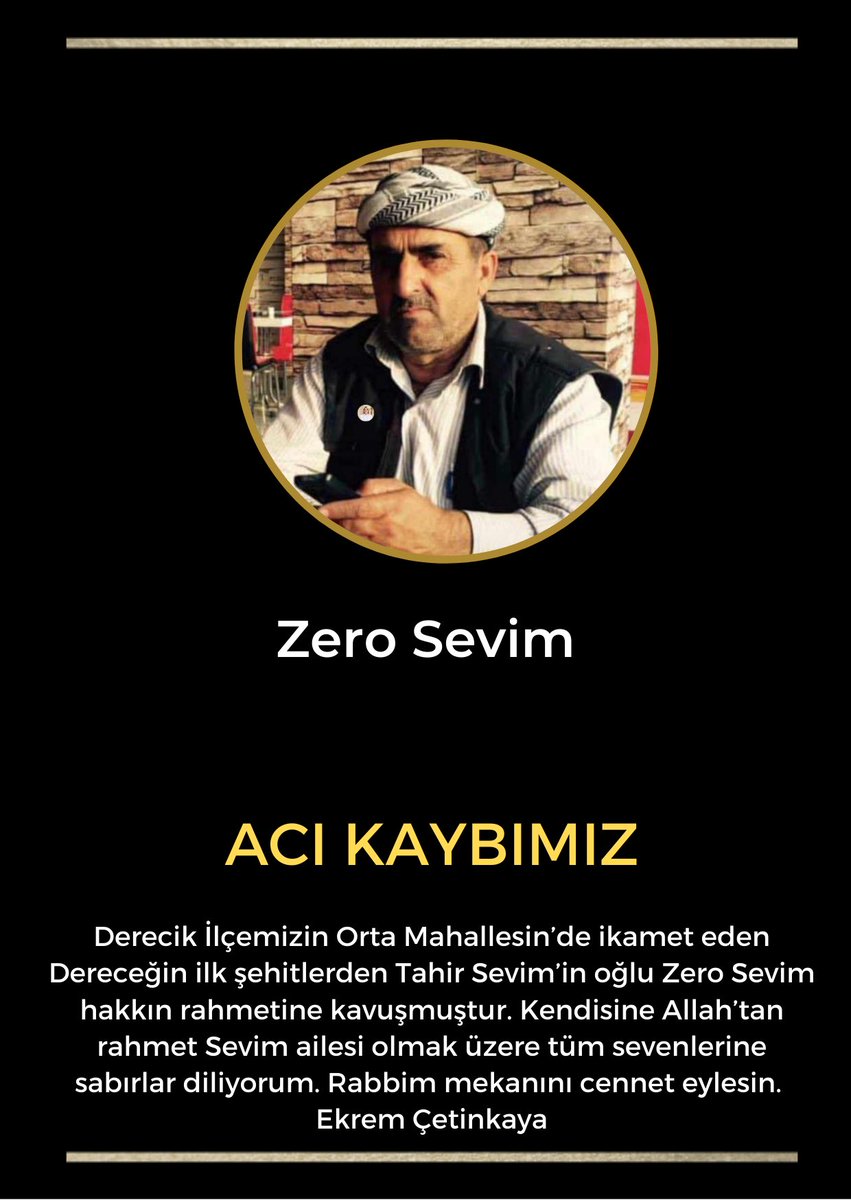 Derecik İlçemizin Orta Mahallesin’de ikamet eden Dereceğin ilk şehitlerden Tahir Sevim’in oğlu Zero Sevim hakkın rahmetine kavuşmuştur. Kendisine Allah’tan rahmet Sevim ailesi olmak üzere tüm sevenlerine sabırlar diliyorum. Rabbim mekanını cennet eylesin.