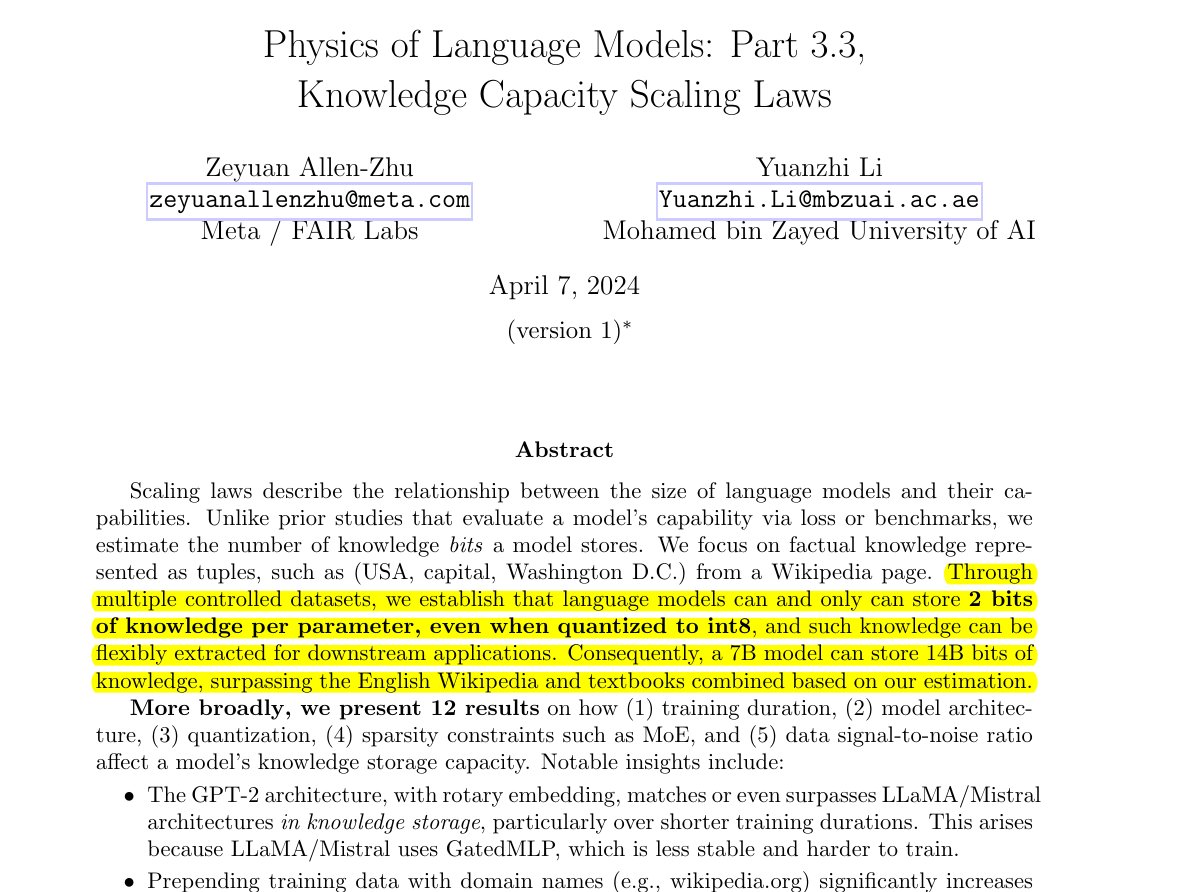 rohanpaul_ai's tweet photo. A classic paper "Physics of Language Models"

📌 The paper explores scaling laws for LLMs, highlighting a unique perspective by quantifying the knowledge capacity in bits rather than using conventional benchmarks or loss metrics. It pinpoints a remarkable finding: LLMs can store a maximum of 2 bits of knowledge per parameter.

Consequently, a 7B model can store 14B bits of knowledge, surpassing the English Wikipedia and textbooks combined.

"Through multiple controlled datasets, we establish that language models can and only can store 2 bits of knowledge per parameter, even when quantized to int8, and such knowledge can be flexibly extracted for downstream applications. Consequently, a 7B model can store 14B bits of knowledge, surpassing the English Wikipedia and textbooks combined."

When we say the model stores knowledge, it isn’t word-by-word memorization. Instead, the knowledge is flexibly extractable.

How training time affects model capacity, as per the Paper.

Achieving a 2bit/param capacity requires each knowledge piece to be visited 1000 times during training, termed 1000-exposure to differentiate from traditional “1000-pass” terminology, as a single data pass can expose a knowledge piece 1000 times.

---

📌 **Knowledge Representation:** The research categorizes factual knowledge into tuples (name, attribute, value), providing a structured and quantifiable approach to understand and measure knowledge within LLMs.

The researchers generate synthetic knowledge-only datasets by uniformly at random generating (name, attribute, value) tuples from a knowledge base and converting them into English descriptions. They pretrain language models (e.g., GPT-2, LLaMA, Mistral) on these texts using a standard auto-regressive objective from random initialization, and “estimate” the learned knowledge. By varying the number of knowledge pieces and model sizes, we outline a knowledge capacity scaling law.

💡 The paper's insights can streamline the design of LLMs, suggesting that beyond a certain threshold, adding parameters does not linearly increase a model's knowledge base.

It underscores the significance of thoughtful data preparation and architectural choices, emphasizing that models can achieve high knowledge efficiency with proper training regimes and data annotation strategies.

💡 This finding is great. They found that even when parameters are quantized to int8, which inherently reduces the granularity of the information that these parameters can represent, the model retains its knowledge storage efficiency. This resilience implies that the essential knowledge representation within the model is preserved effectively, even in a reduced precision format.