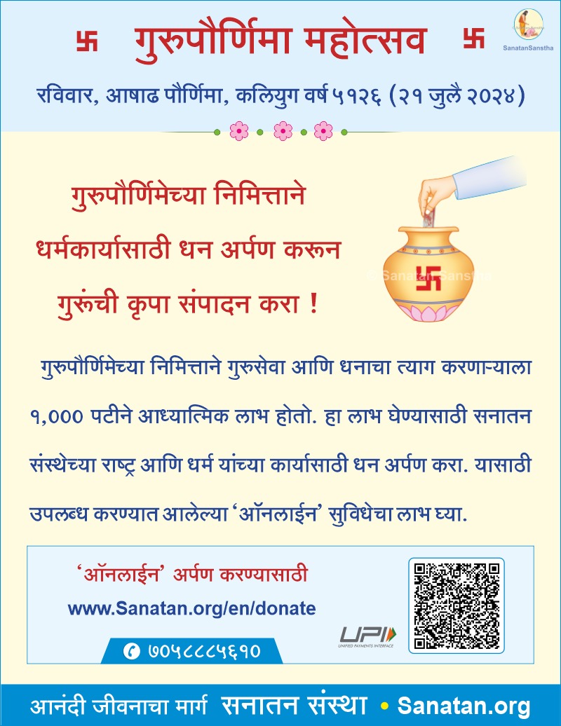 🌸गुरुपौर्णिमा महोत्‍सव🌸
🗓️ रविवार, आषाढ पौर्णिमा, कलियुग वर्ष ५१२६ (२१ जुलै २०२४)
गुरुपौर्णिमेच्‍या निमित्ताने धर्मकार्यासाठी धन अर्पण करून गुरूंची कृपा संपादन करा !🙏🙏
📲 ‘ऑनलाईन’ अर्पण करण्‍यासाठी : Sanatan.org/en/donate 
📞 ७०५८८८५६१०    
 🖥️  Sanatan.org