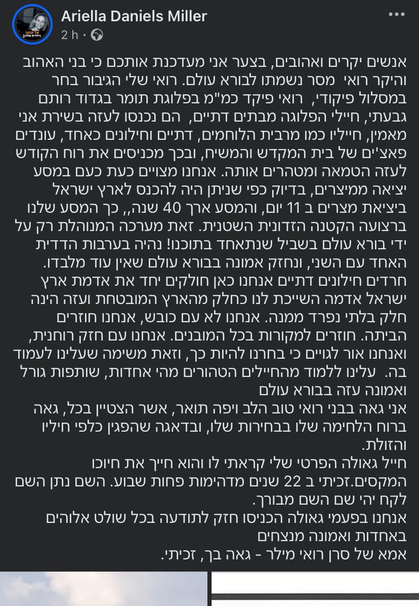 "نحن هنا نتشارك أرض إسرائيل، الأرض التي تخصنا كجزء من الأرض الموعودة، وغزة جزء لا يتجزأ منها. نحن لسنا شعبًا غازيًا، نحن نعود إلى وطننا. نعود إلى الجذور بكل معنى الكلمة. "
هذه الكلمات كتبتها والدة الضابط روي ميلر قائد سرية في جفعاتي الذي اعلن عن مقتله بالامس في الشجاعية وهو