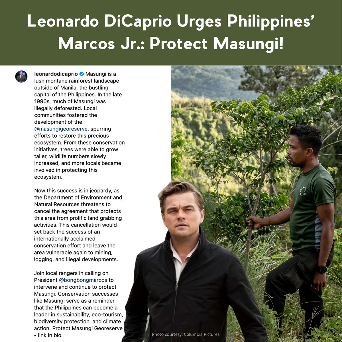 MasungiGeo's tweet photo. [MEDIA RELEASE] @LeoDiCaprio Urges Philippines' @bongbongmarcos: Protect Masungi!

BARAS, RIZAL, PHILIPPINES – Academy Award-winning actor and environmental activist Leonardo DiCaprio has joined the growing calls for the protection of the Masungi Geopark Project, a critical conservation area in the Philippines. In an Instagram post on 4 July 2024, DiCaprio urged Philippine President  to take immediate action.

DiCaprio's post implores President Marcos Jr.   to "intervene and continue to protect Masungi." He warned, "This success is in jeopardy, as the @DENROfficial  threatens to cancel the agreement that protects this area from prolific land grabbing activities." @pcogovph

The Masungi Geopark Project, located in Rizal province, is an award-winning conservation initiative that aims to restore a significant area of the Upper Marikina Watershed. However, its future is threatened due to a recent announcement by the DENR Secretary Ma. Antonia “Toni” Yulo-Loyzaga that she plans to cancel the 2017 Memorandum of Agreement between the Masungi Georeserve Foundation and the DENR.

"This cancellation would set back the success of an internationally acclaimed conservation effort and leave the area vulnerable again to mining, logging, and illegal developments," DiCaprio added.

DiCaprio's support adds to a growing list of international figures rallying behind the project, including, Dr. @JaneGoodallInst, DBE, renowned ethologist and activist, @GretaThunberg, world-renowned environmental activist, and @OfficialSting, musician and environmentalist.

These global voices are amplifying local concerns. Earlier in June, over 10,000 Filipinos signed a petition urging President Marcos to protect the project.

Leonardo DiCaprio, a six-time Academy Award® nominee and winner, is known not only for his work in film but also for his roles as a producer and activist. He has long been a dedicated advocate for global environmental issues, including climate change, wildlife conservation, access to clean water, biodiversity protection, marine conservation and supporting Indigenous communities.

Through his philanthropic efforts, DiCaprio has contributed over $100 million in grants to various environmental programs and projects. He is also a founding board member of Re:wild, a non-profit organization dedicated to protecting and restoring biodiversity.

In recognition of his environmental work, the United Nations designated DiCaprio as a UN Messenger of Peace in 2014 "for his longstanding commitment to environmental activism."

On April 20, 2024, the Masungi Georeserve Foundation asked Secretary Yulo-Loyzaga to visit the project site and come into constructive dialogue, following pieces of misinformation released by the department. The Secretary has yet to respond to the challenge.

Concerned citizens are encouraged to support the cause by signing the petition to safeguard the Masungi Geopark Project: https://t.co/VsbfIksKYc. 

Citizens may also express support for the MGP by messaging directly to the DENR Secretary Yulo-Loyzaga: osec@denr.gov.ph and President Bong Bong Marcos Jr.: pace@op.gov.ph and cc: communications@masungigeoreserve.com

# # #

Contact: communications@masungigeoreserve.com

Link to Leonardo DiCaprio’s Instagram Post:
https://t.co/Dek48ZlxLx