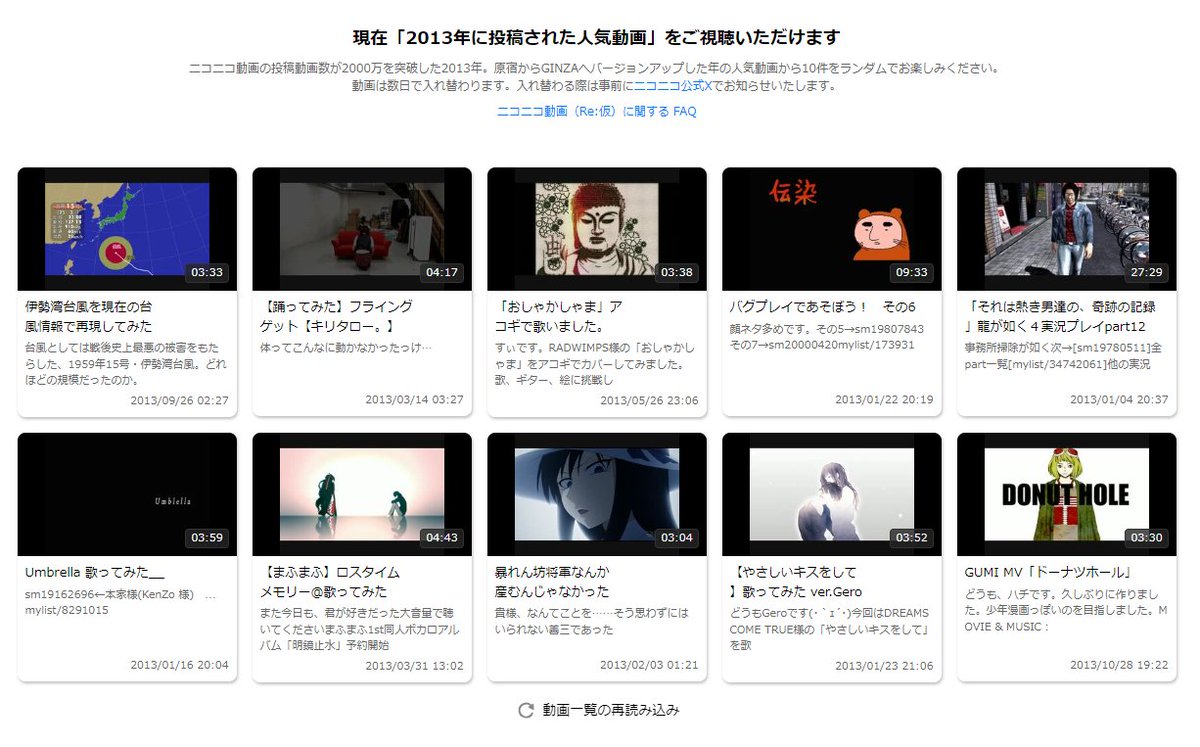 ニコニコ動画（Re:仮）の動画を2013年の人気動画に入れ替えました。 動画の投稿動画数が2000万を突破し、原宿からGINZAへバージョンアップした年の動画をお楽しみください。  ニコニコはサイバー攻撃により一時的にサービスを縮小して提供しております。 ▷https://t.co ...