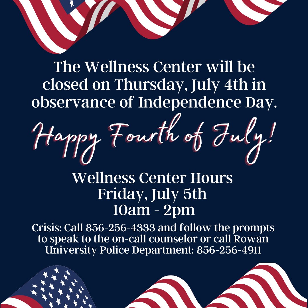 The Wellness Center is closed on July 4th in observance of Independence Day. We are open Friday, July 5th from 10am - 2pm. Crisis: Call 856-256-4333 and follow the prompts for the counselor on call. Rowan Police Department: 856-256-4911 and ask to speak to the on-call counselor.