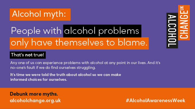 That’s not the case. Any one of us can experience problems with alcohol at any point in our lives. And it’s no-one’s fault if we do find ourselves struggling.

The truth is we live in a society where alcohol is all around us. It’s promoted as we watch our favourite sports,
