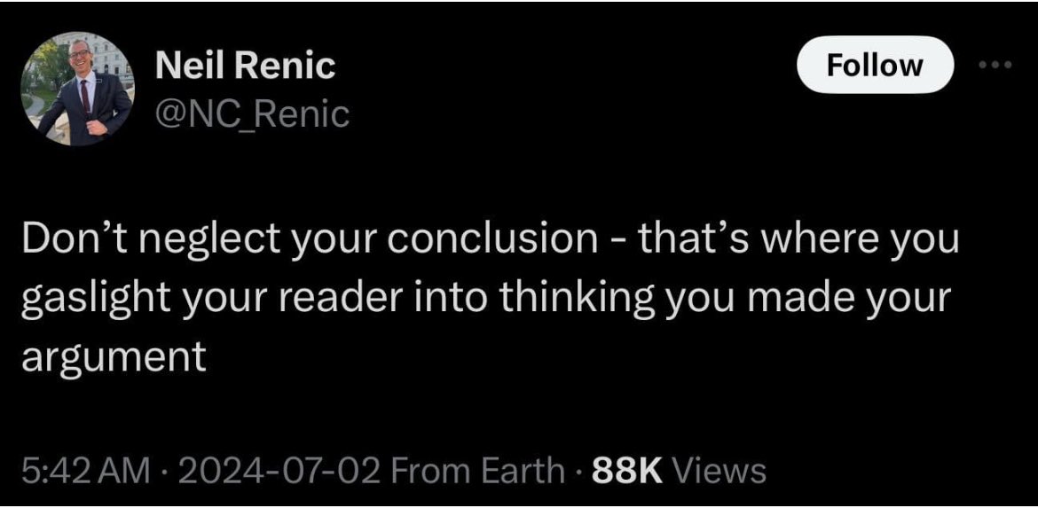 Accessibility description: screenshot of a tweet by Neil Renic <a href="/NC_Renic/">Neil Renic</a> 
that says: Don’t neglect your conclusion. That’s where you gaslight your reader into thinking you made your argument.