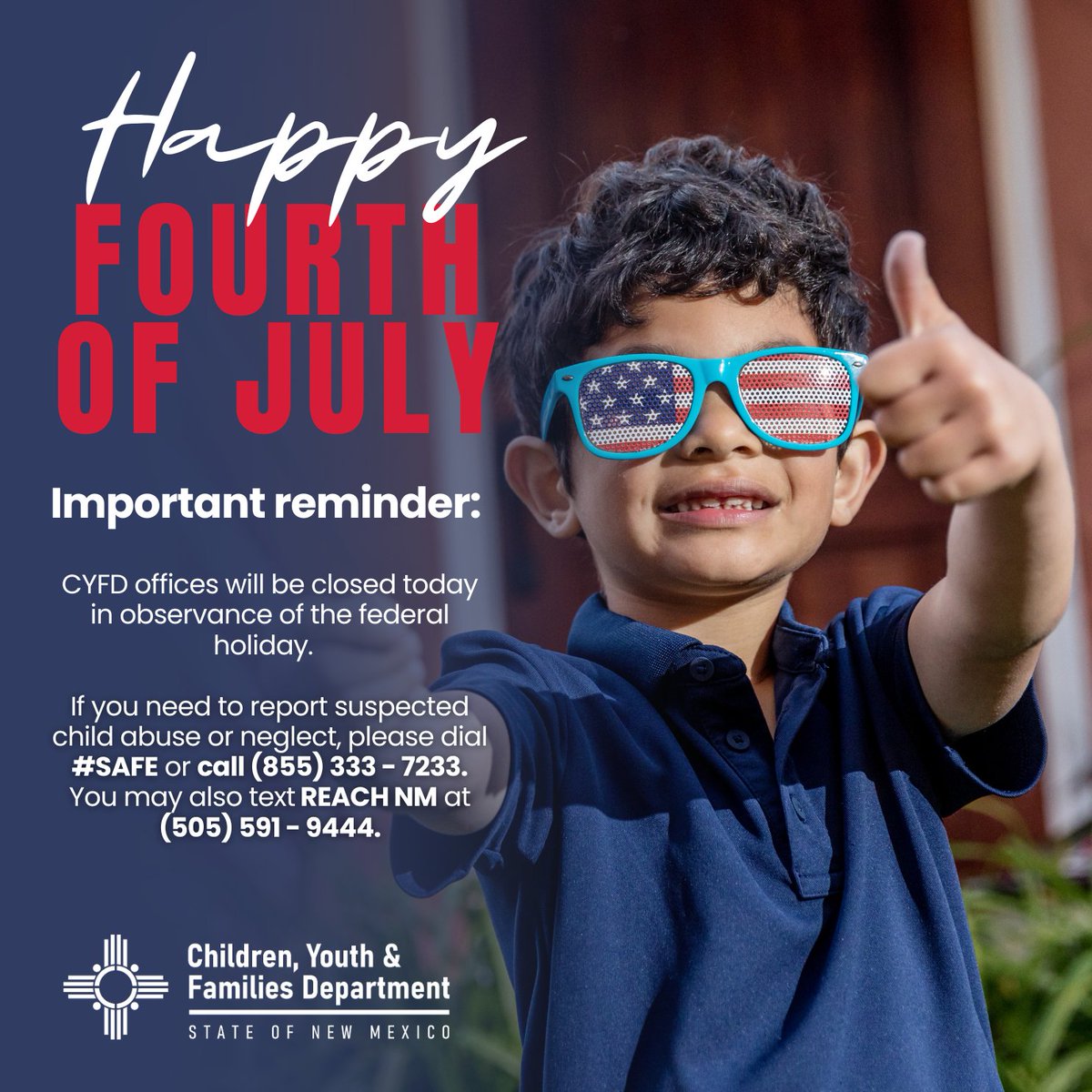 Happy Fourth of July!

Important reminder: CYFD offices will be closed in observance of the federal holiday.

If you need to report suspected child abuse or neglect, please dial #SAFE or call (855) 333–7233. You may text Reach NM at (505) 591–9444.