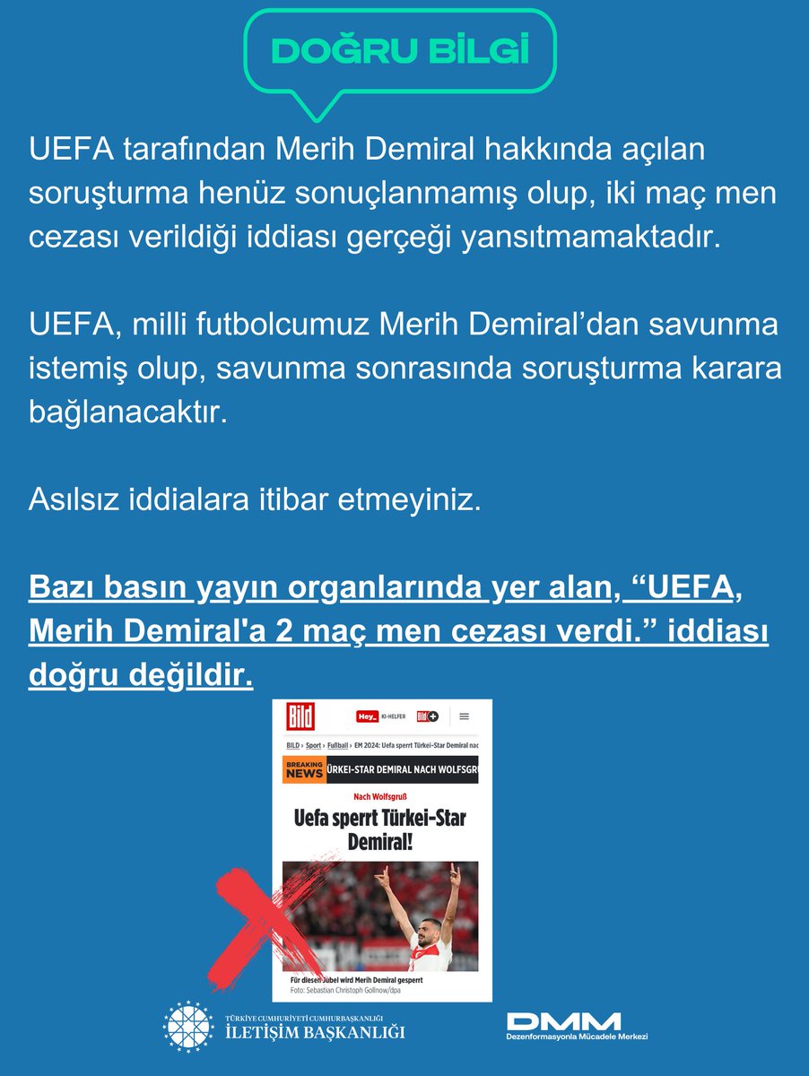 Bazı basın yayın organlarında yer alan, “UEFA, Merih Demiral'a 2 maç men cezası verdi.” iddiası doğru değildir.

UEFA tarafından Merih Demiral hakkında açılan soruşturma henüz sonuçlanmamış olup, iki maç men cezası verildiği iddiası gerçeği yansıtmamaktadır.

UEFA, milli