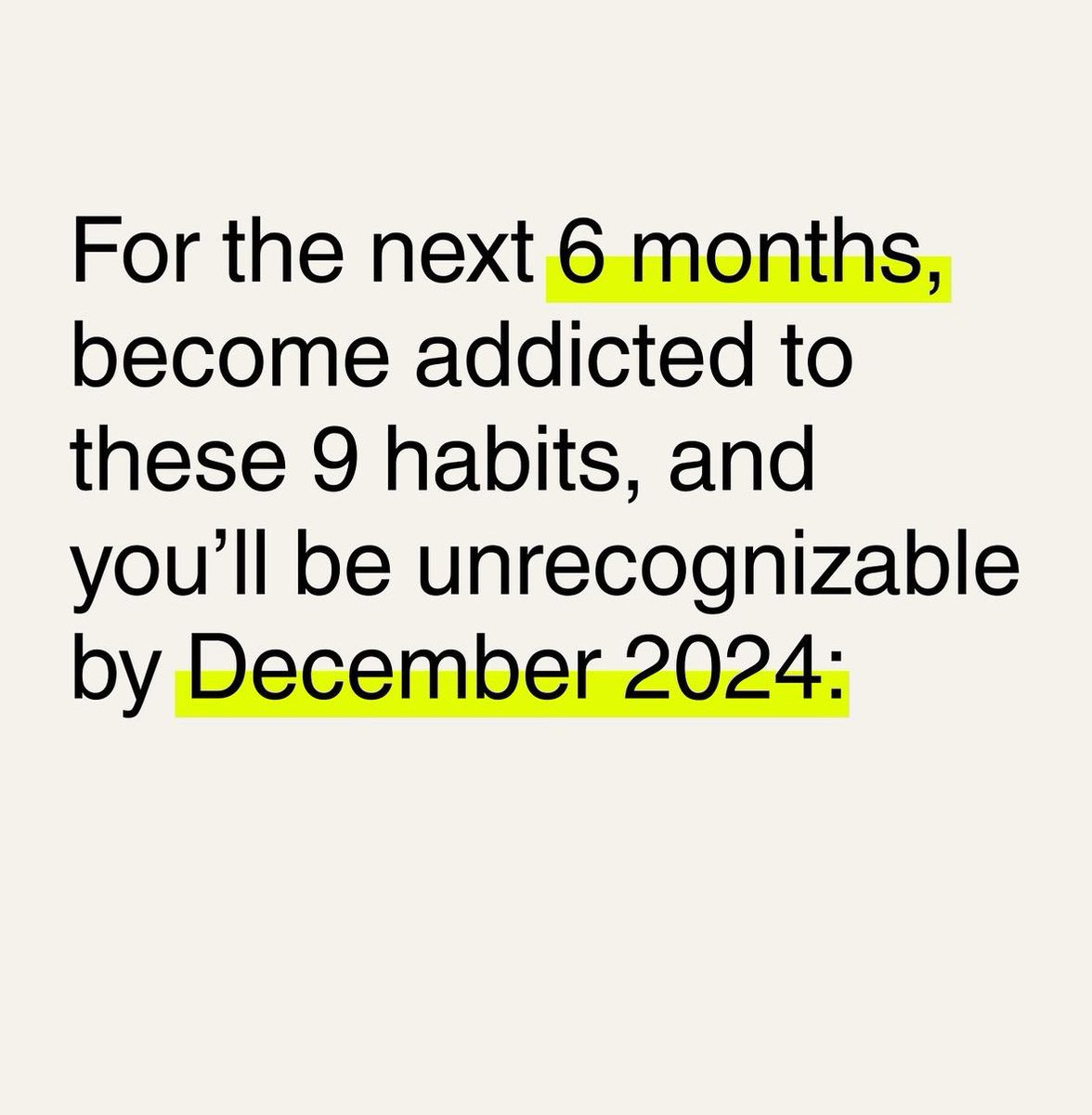 For the next 6 months, become addicted to these 9 habits, and you'll be unrecognizable by December 2024...
